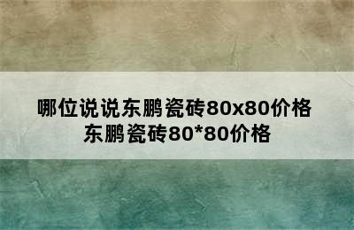 哪位说说东鹏瓷砖80x80价格 东鹏瓷砖80*80价格